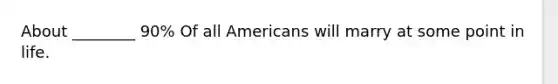 About ________ 90% Of all Americans will marry at some point in life.