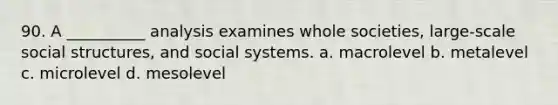 90. ​A __________ analysis examines whole societies, large-scale social structures, and social systems. a. ​macrolevel b. ​metalevel c. ​microlevel d. ​mesolevel