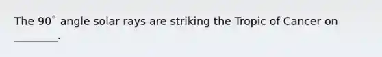 The 90˚ angle solar rays are striking the Tropic of Cancer on ________.