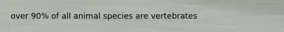 over 90% of all animal species are vertebrates