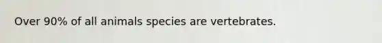 Over 90% of all animals species are vertebrates.