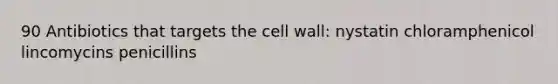 90 Antibiotics that targets the cell wall: nystatin chloramphenicol lincomycins penicillins