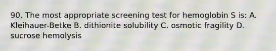 90. The most appropriate screening test for hemoglobin S is: A. Kleihauer-Betke B. dithionite solubility C. osmotic fragility D. sucrose hemolysis