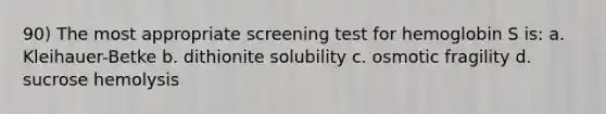 90) The most appropriate screening test for hemoglobin S is: a. Kleihauer-Betke b. dithionite solubility c. osmotic fragility d. sucrose hemolysis