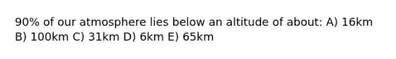 90% of our atmosphere lies below an altitude of about: A) 16km B) 100km C) 31km D) 6km E) 65km