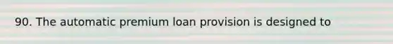 90. The automatic premium loan provision is designed to