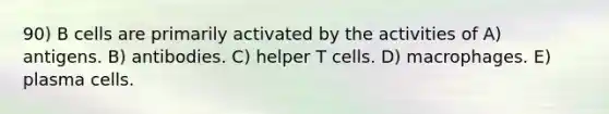 90) B cells are primarily activated by the activities of A) antigens. B) antibodies. C) helper T cells. D) macrophages. E) plasma cells.