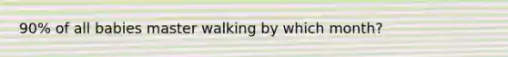 90% of all babies master walking by which month?