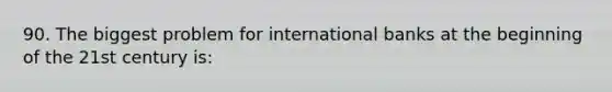 90. The biggest problem for international banks at the beginning of the 21st century is: