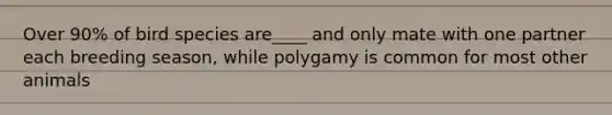 Over 90% of bird species are____ and only mate with one partner each breeding season, while polygamy is common for most other animals