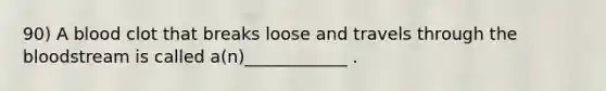 90) A blood clot that breaks loose and travels through the bloodstream is called a(n)____________ .