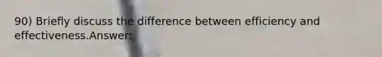 90) Briefly discuss the difference between efficiency and effectiveness.Answer: