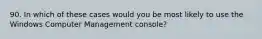 90. In which of these cases would you be most likely to use the Windows Computer Management console?