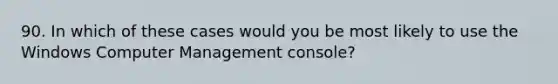 90. In which of these cases would you be most likely to use the Windows Computer Management console?