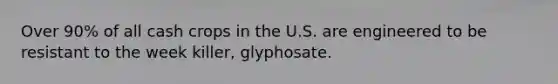 Over 90% of all cash crops in the U.S. are engineered to be resistant to the week killer, glyphosate.