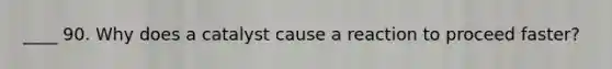 ____ 90. Why does a catalyst cause a reaction to proceed faster?