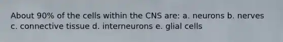 About 90% of the cells within the CNS are: a. neurons b. nerves c. <a href='https://www.questionai.com/knowledge/kYDr0DHyc8-connective-tissue' class='anchor-knowledge'>connective tissue</a> d. interneurons e. glial cells