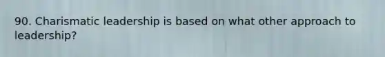 90. Charismatic leadership is based on what other approach to leadership?