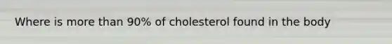 Where is more than 90% of cholesterol found in the body