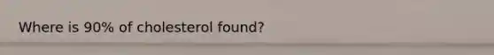 Where is 90% of cholesterol found?