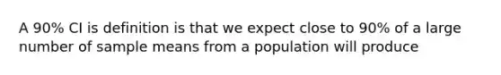 A 90% CI is definition is that we expect close to 90% of a large number of sample means from a population will produce