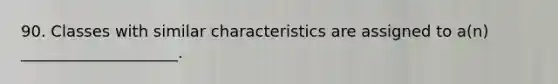 90. Classes with similar characteristics are assigned to a(n) ____________________.