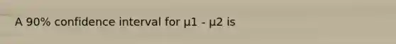 A 90% confidence interval for μ1 - μ2 is