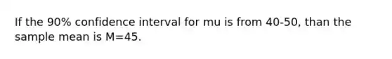 If the 90% confidence interval for mu is from 40-50, than the sample mean is M=45.