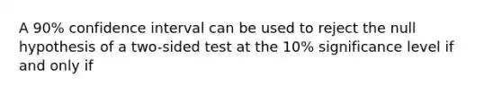 A 90% confidence interval can be used to reject the null hypothesis of a two-sided test at the 10% significance level if and only if