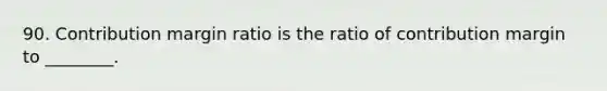 90. Contribution margin ratio is the ratio of contribution margin to ________.