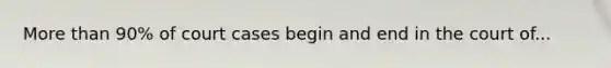 More than 90% of court cases begin and end in the court of...