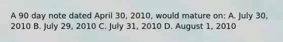 A 90 day note dated April 30, 2010, would mature on: A. July 30, 2010 B. July 29, 2010 C. July 31, 2010 D. August 1, 2010