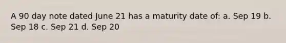 A 90 day note dated June 21 has a maturity date of: a. Sep 19 b. Sep 18 c. Sep 21 d. Sep 20