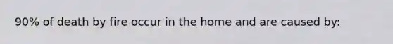 90% of death by fire occur in the home and are caused by: