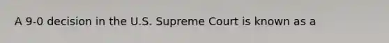 A 9-0 decision in the U.S. Supreme Court is known as a