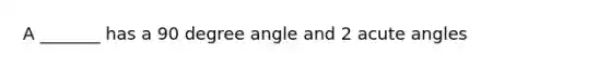 A _______ has a 90 degree angle and 2 acute angles