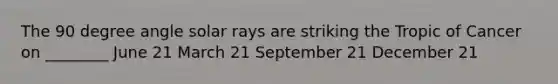 The 90 degree angle solar rays are striking the Tropic of Cancer on ________ June 21 March 21 September 21 December 21