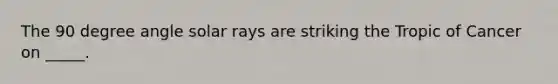 The 90 degree angle solar rays are striking the Tropic of Cancer on _____.