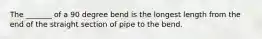 The _______ of a 90 degree bend is the longest length from the end of the straight section of pipe to the bend.