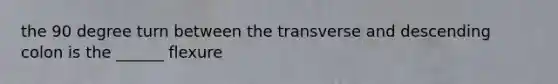 the 90 degree turn between the transverse and descending colon is the ______ flexure