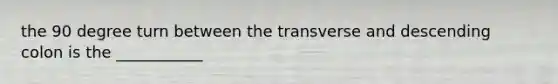 the 90 degree turn between the transverse and descending colon is the ___________