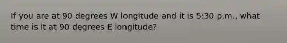 If you are at 90 degrees W longitude and it is 5:30 p.m., what time is it at 90 degrees E longitude?