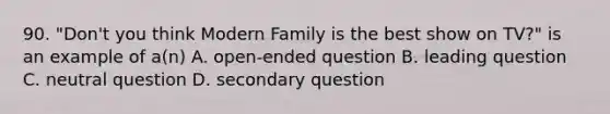 90. "Don't you think Modern Family is the best show on TV?" is an example of a(n) A. open-ended question B. leading question C. neutral question D. secondary question