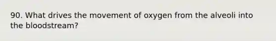 90. What drives the movement of oxygen from the alveoli into the bloodstream?