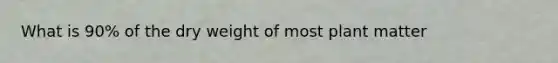 What is 90% of the dry weight of most plant matter