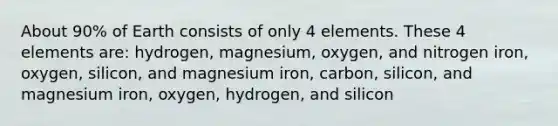 About 90% of Earth consists of only 4 elements. These 4 elements are: hydrogen, magnesium, oxygen, and nitrogen iron, oxygen, silicon, and magnesium iron, carbon, silicon, and magnesium iron, oxygen, hydrogen, and silicon