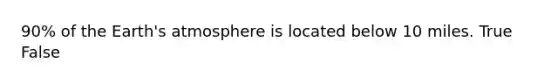 90% of the Earth's atmosphere is located below 10 miles. True False