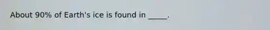 About 90% of Earth's ice is found in _____.
