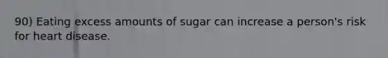 90) Eating excess amounts of sugar can increase a person's risk for heart disease.