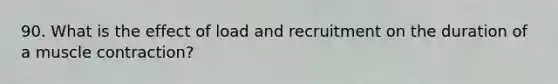 90. What is the effect of load and recruitment on the duration of a muscle contraction?
